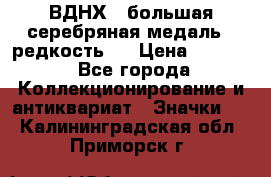 1.1) ВДНХ - большая серебряная медаль ( редкость ) › Цена ­ 6 500 - Все города Коллекционирование и антиквариат » Значки   . Калининградская обл.,Приморск г.